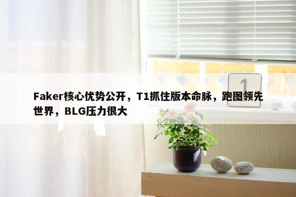 Faker核心优势公开，T1抓住版本命脉，跑图领先世界，BLG压力很大