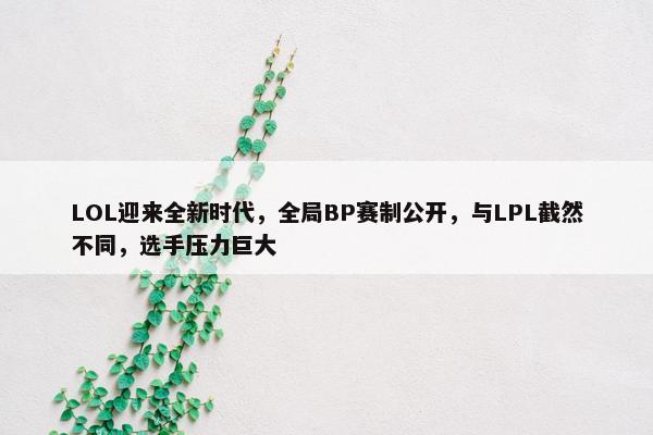 LOL迎来全新时代，全局BP赛制公开，与LPL截然不同，选手压力巨大