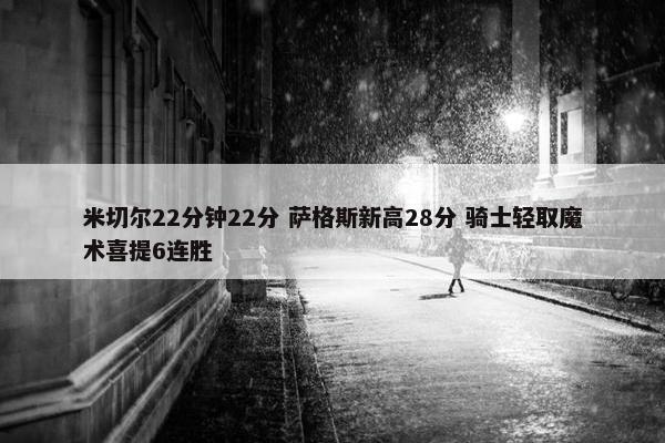 米切尔22分钟22分 萨格斯新高28分 骑士轻取魔术喜提6连胜