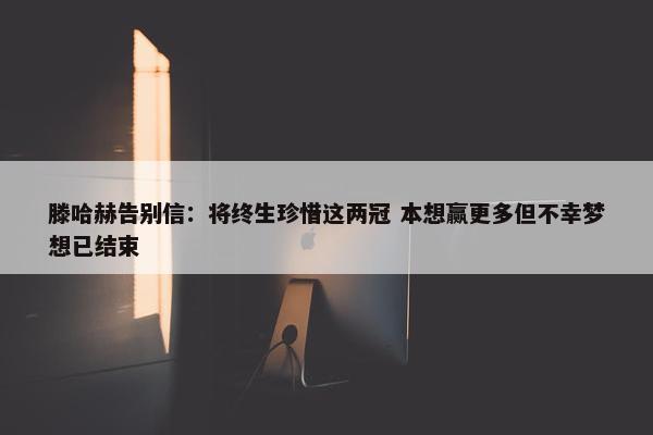 滕哈赫告别信：将终生珍惜这两冠 本想赢更多但不幸梦想已结束