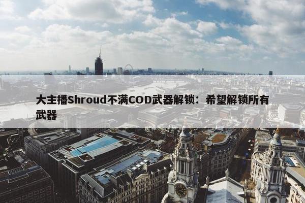 大主播Shroud不满COD武器解锁：希望解锁所有武器