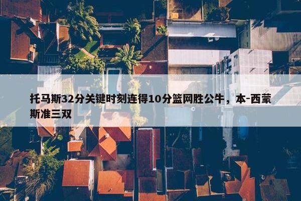 托马斯32分关键时刻连得10分篮网胜公牛，本-西蒙斯准三双