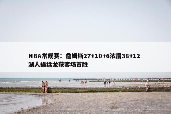 NBA常规赛：詹姆斯27+10+6浓眉38+12 湖人擒猛龙获客场首胜