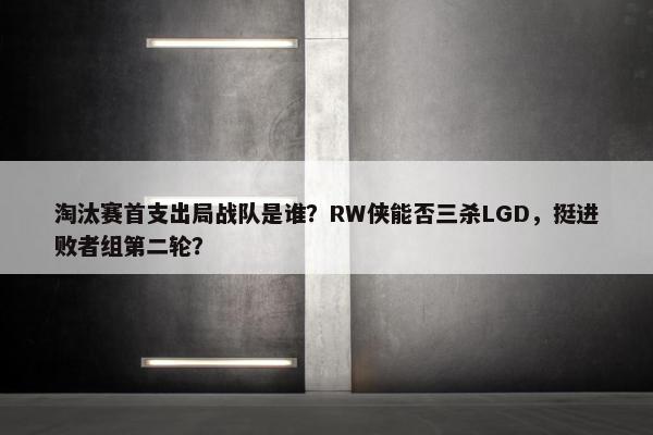 淘汰赛首支出局战队是谁？RW侠能否三杀LGD，挺进败者组第二轮？