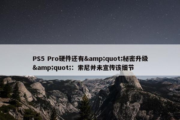 PS5 Pro硬件还有&quot;秘密升级&quot;：索尼并未宣传该细节