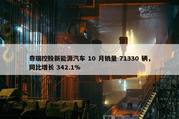 奇瑞控股新能源汽车 10 月销量 71330 辆，同比增长 342.1%