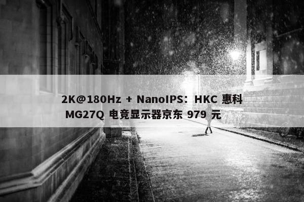 2K@180Hz + NanoIPS：HKC 惠科 MG27Q 电竞显示器京东 979 元