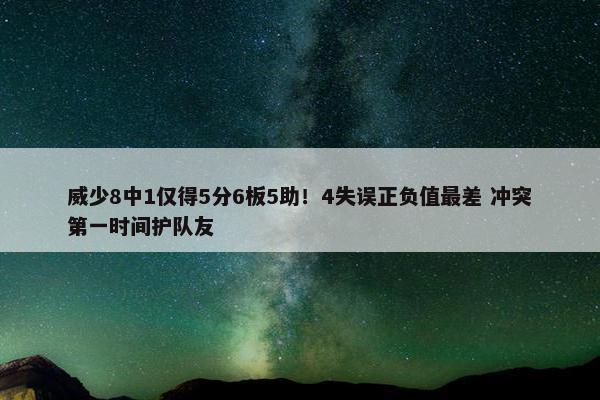 威少8中1仅得5分6板5助！4失误正负值最差 冲突第一时间护队友