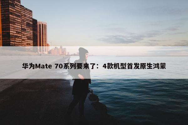 华为Mate 70系列要来了：4款机型首发原生鸿蒙