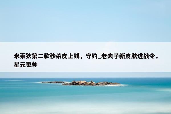 米莱狄第二款秒杀皮上线，守约_老夫子新皮肤进战令，星元更帅