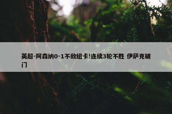 英超-阿森纳0-1不敌纽卡!连续3轮不胜 伊萨克破门