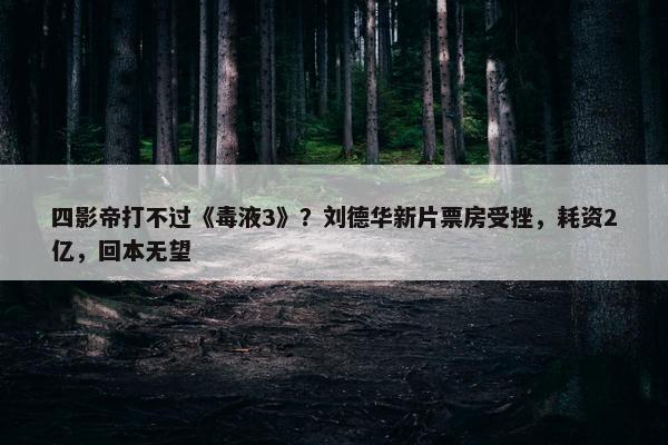 四影帝打不过《毒液3》？刘德华新片票房受挫，耗资2亿，回本无望