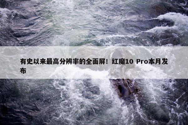 有史以来最高分辨率的全面屏！红魔10 Pro本月发布