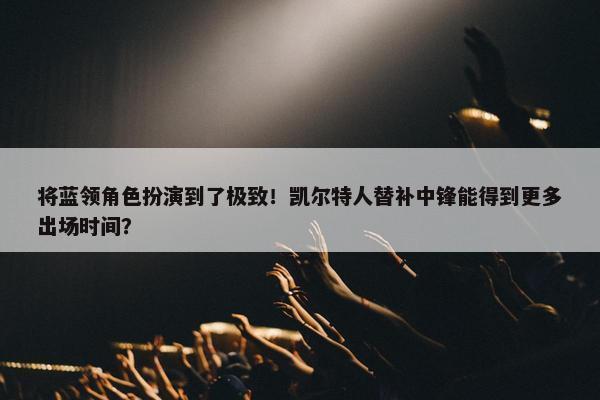 将蓝领角色扮演到了极致！凯尔特人替补中锋能得到更多出场时间？