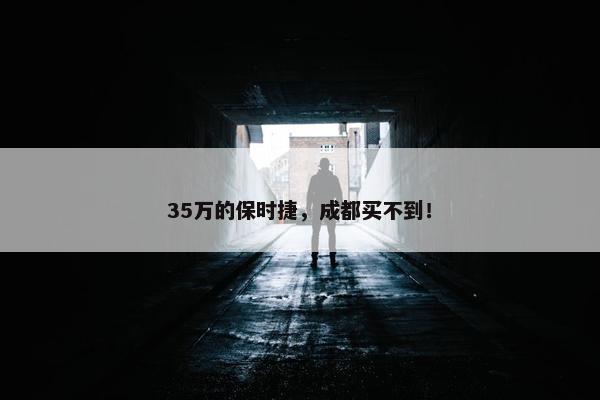 35万的保时捷，成都买不到！