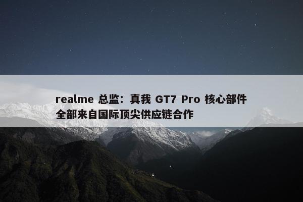 realme 总监：真我 GT7 Pro 核心部件全部来自国际顶尖供应链合作