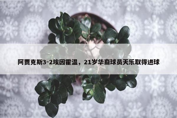 阿贾克斯3-2埃因霍温，21岁华裔球员天乐取得进球