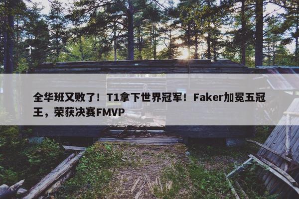 全华班又败了！T1拿下世界冠军！Faker加冕五冠王，荣获决赛FMVP