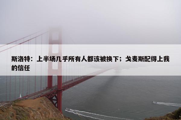 斯洛特：上半场几乎所有人都该被换下；戈麦斯配得上我的信任