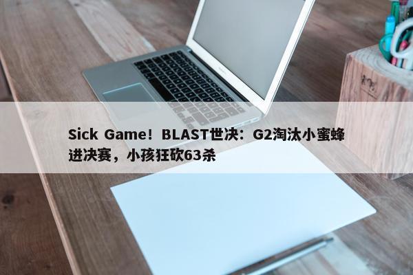 Sick Game！BLAST世决：G2淘汰小蜜蜂进决赛，小孩狂砍63杀