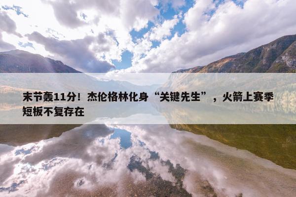 末节轰11分！杰伦格林化身“关键先生”，火箭上赛季短板不复存在