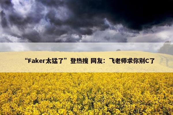 “Faker太猛了”登热搜 网友：飞老师求你别C了