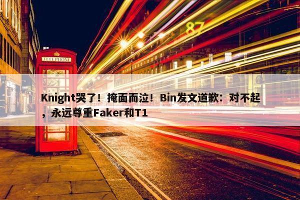 Knight哭了！掩面而泣！Bin发文道歉：对不起，永远尊重Faker和T1