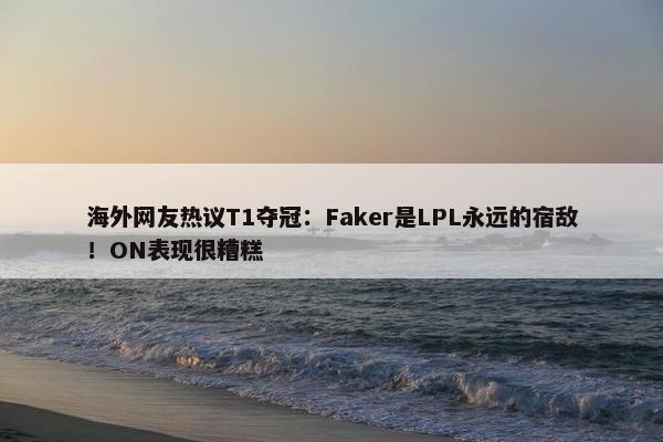 海外网友热议T1夺冠：Faker是LPL永远的宿敌！ON表现很糟糕