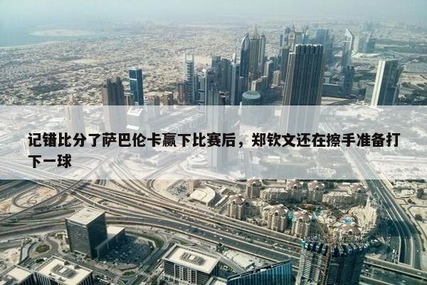 记错比分了萨巴伦卡赢下比赛后，郑钦文还在擦手准备打下一球