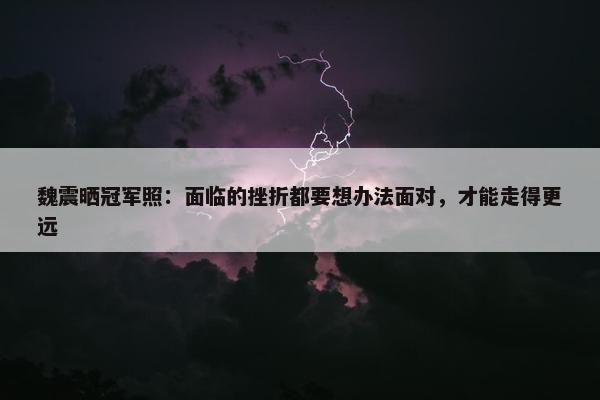 魏震晒冠军照：面临的挫折都要想办法面对，才能走得更远