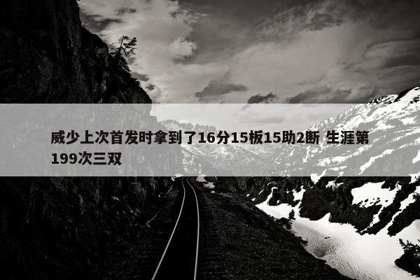 威少上次首发时拿到了16分15板15助2断 生涯第199次三双