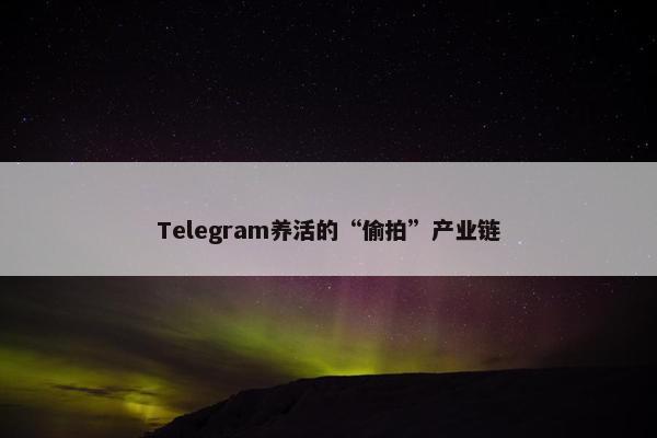 Telegram养活的“偷拍”产业链