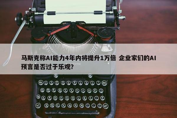 马斯克称AI能力4年内将提升1万倍 企业家们的AI预言是否过于乐观？