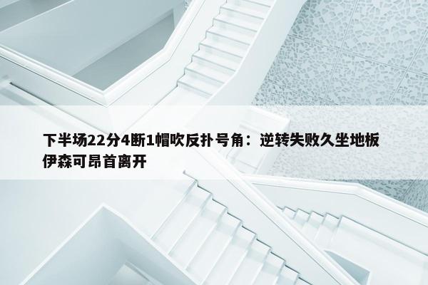 下半场22分4断1帽吹反扑号角：逆转失败久坐地板 伊森可昂首离开