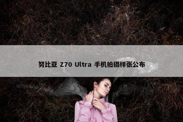 努比亚 Z70 Ultra 手机拍摄样张公布