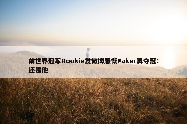 前世界冠军Rookie发微博感慨Faker再夺冠：还是他