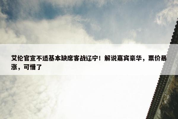 艾伦官宣不适基本缺席客战辽宁！解说嘉宾豪华，票价暴涨，可惜了