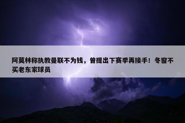 阿莫林称执教曼联不为钱，曾提出下赛季再接手！冬窗不买老东家球员