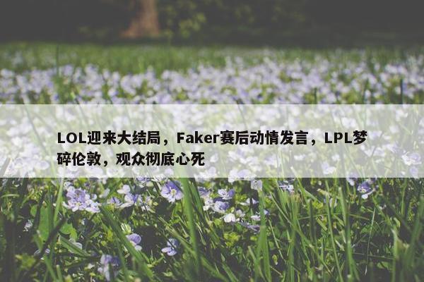 LOL迎来大结局，Faker赛后动情发言，LPL梦碎伦敦，观众彻底心死