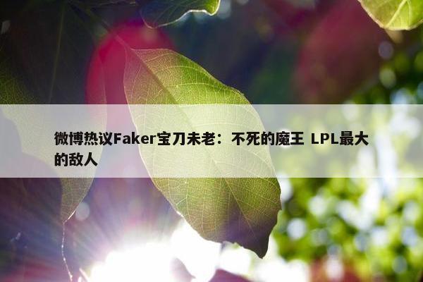 微博热议Faker宝刀未老：不死的魔王 LPL最大的敌人