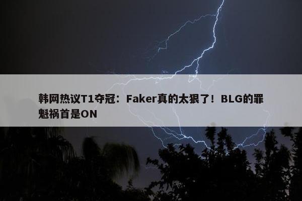 韩网热议T1夺冠：Faker真的太狠了！BLG的罪魁祸首是ON