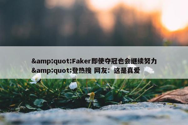 &quot;Faker即使夺冠也会继续努力&quot;登热搜 网友：这是真爱