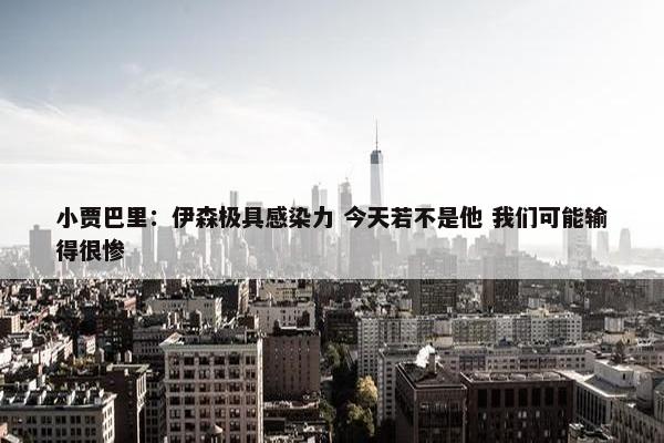 小贾巴里：伊森极具感染力 今天若不是他 我们可能输得很惨