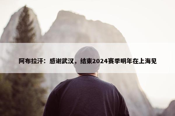 阿布拉汗：感谢武汉，结束2024赛季明年在上海见