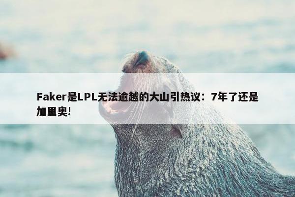 Faker是LPL无法逾越的大山引热议：7年了还是加里奥!