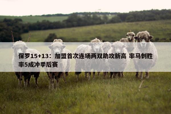 保罗15+13：加盟首次连场两双助攻新高 率马刺胜率5成冲季后赛