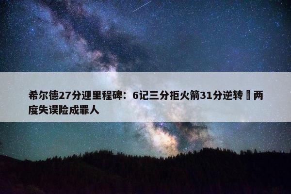 希尔德27分迎里程碑：6记三分拒火箭31分逆转 两度失误险成罪人