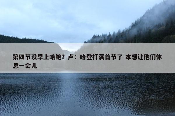 第四节没早上哈鲍？卢：哈登打满首节了 本想让他们休息一会儿