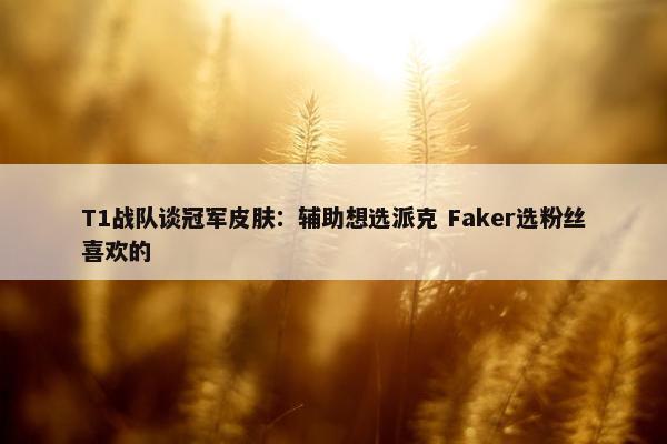 T1战队谈冠军皮肤：辅助想选派克 Faker选粉丝喜欢的