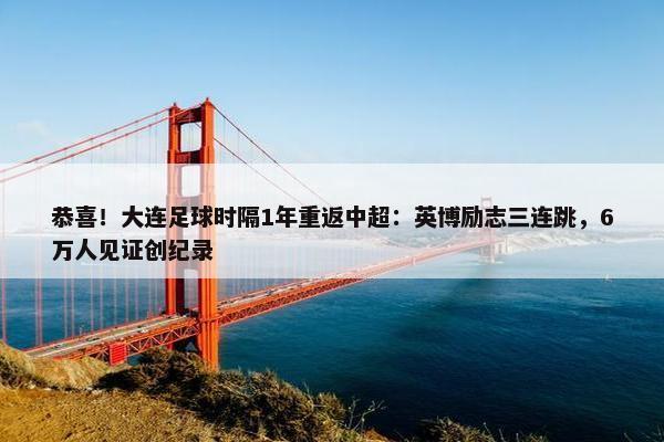 恭喜！大连足球时隔1年重返中超：英博励志三连跳，6万人见证创纪录